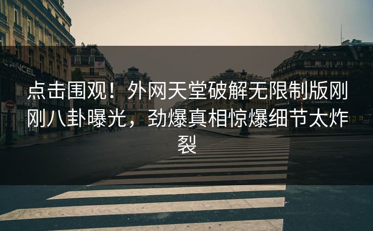 点击围观！外网天堂破解无限制版刚刚八卦曝光，劲爆真相惊爆细节太炸裂