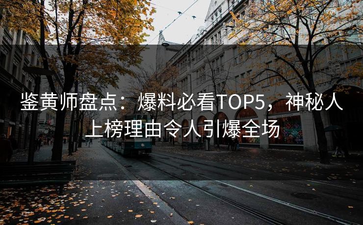 鉴黄师盘点：爆料必看TOP5，神秘人上榜理由令人引爆全场