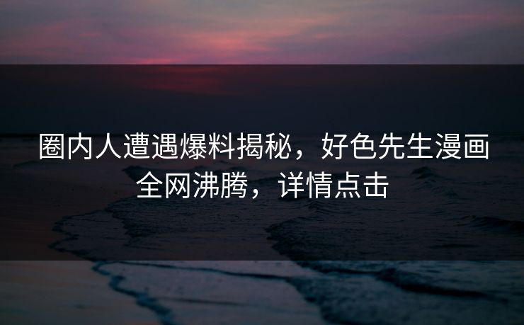 圈内人遭遇爆料揭秘，好色先生漫画全网沸腾，详情点击