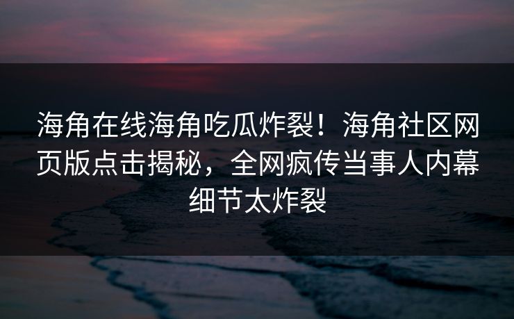 海角在线海角吃瓜炸裂！海角社区网页版点击揭秘，全网疯传当事人内幕细节太炸裂
