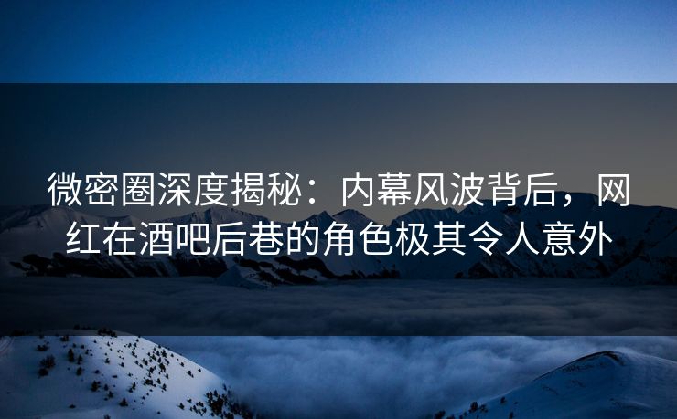 微密圈深度揭秘：内幕风波背后，网红在酒吧后巷的角色极其令人意外