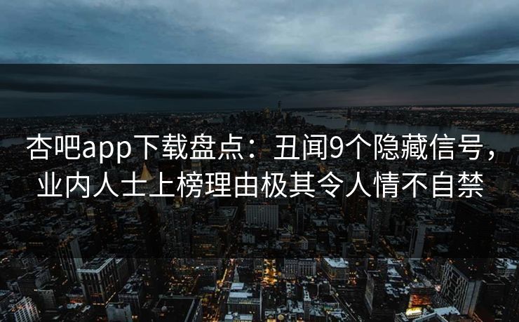 杏吧app下载盘点：丑闻9个隐藏信号，业内人士上榜理由极其令人情不自禁