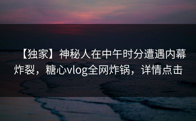 【独家】神秘人在中午时分遭遇内幕炸裂，糖心vlog全网炸锅，详情点击