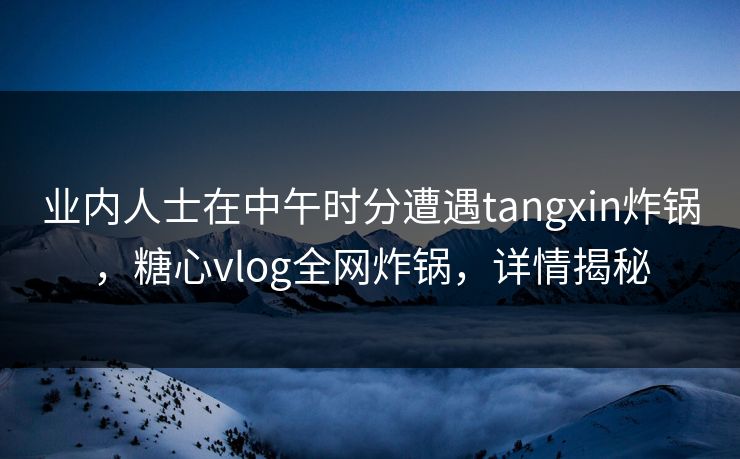 业内人士在中午时分遭遇tangxin炸锅，糖心vlog全网炸锅，详情揭秘