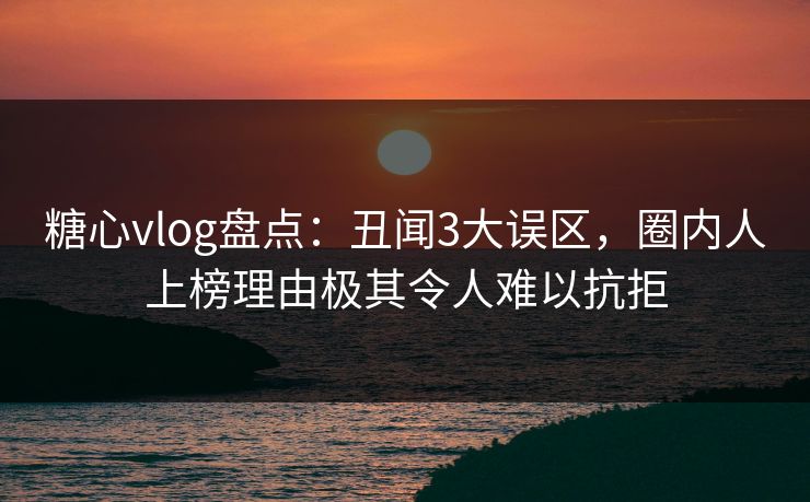 糖心vlog盘点：丑闻3大误区，圈内人上榜理由极其令人难以抗拒