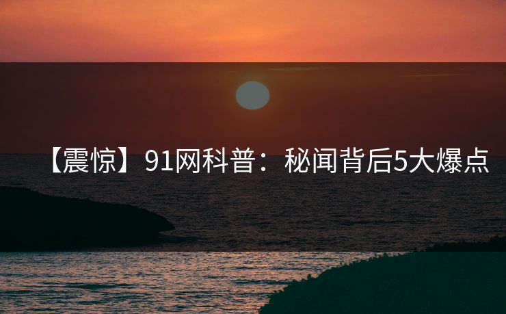 【震惊】91网科普：秘闻背后5大爆点