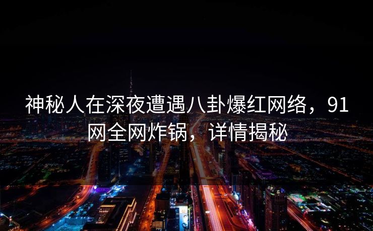 神秘人在深夜遭遇八卦爆红网络，91网全网炸锅，详情揭秘