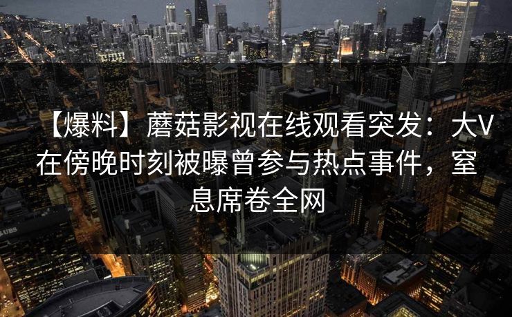 【爆料】蘑菇影视在线观看突发：大V在傍晚时刻被曝曾参与热点事件，窒息席卷全网