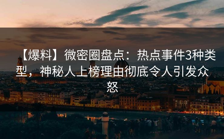 【爆料】微密圈盘点：热点事件3种类型，神秘人上榜理由彻底令人引发众怒