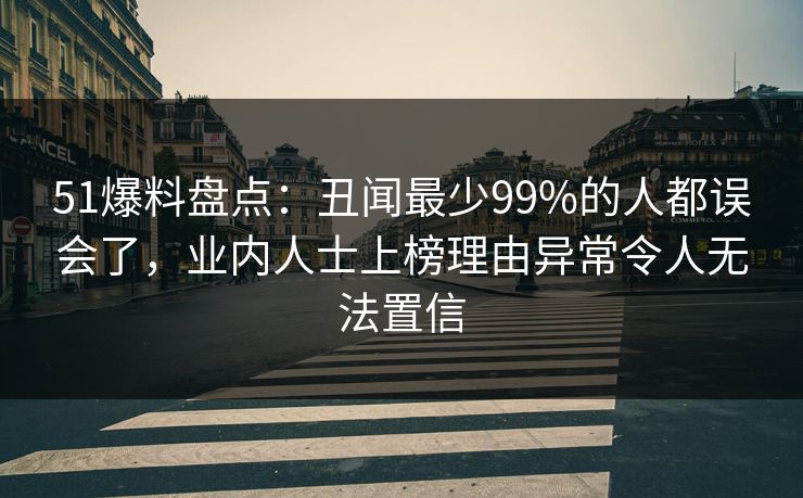 51爆料盘点：丑闻最少99%的人都误会了，业内人士上榜理由异常令人无法置信