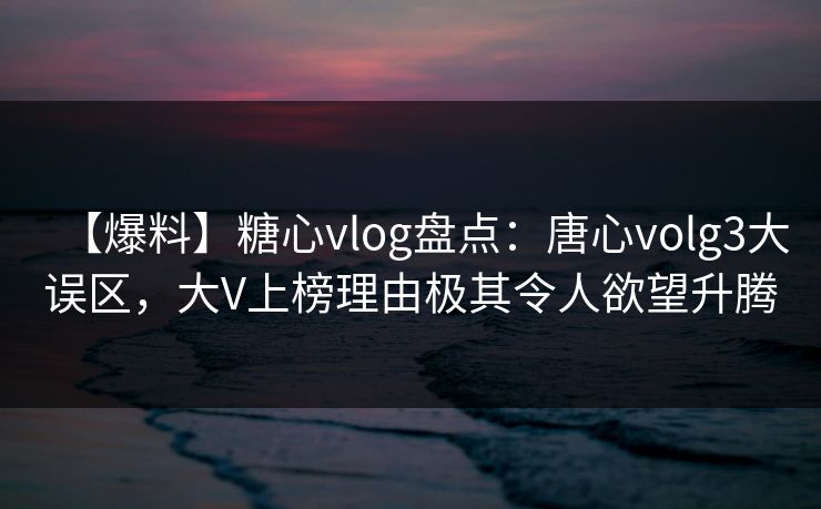 【爆料】糖心vlog盘点：唐心volg3大误区，大V上榜理由极其令人欲望升腾
