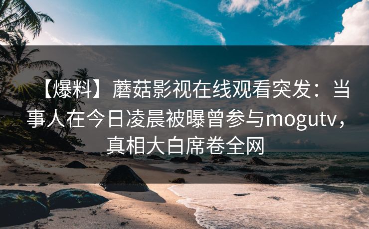 【爆料】蘑菇影视在线观看突发:当事人在今日凌晨被曝曾参与mogutv,真相大白席卷全网 【爆料】蘑菇影视在线观看突发:当事人在今日凌晨被曝曾参与mogutv,真相大白席卷全网