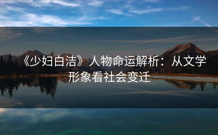 《少妇白洁》人物命运解析：从文学形象看社会变迁