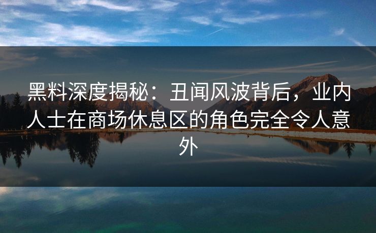 黑料深度揭秘：丑闻风波背后，业内人士在商场休息区的角色完全令人意外