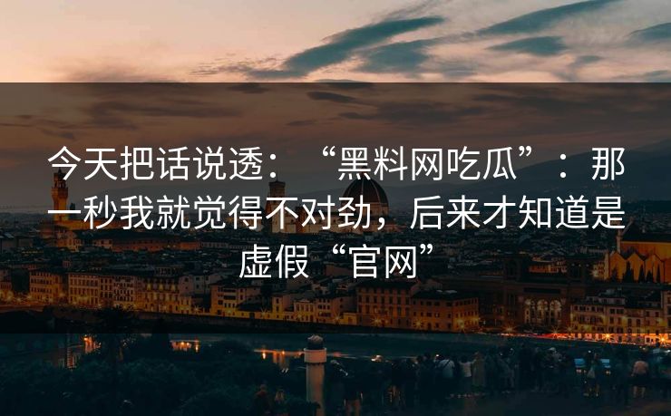 今天把话说透：“黑料网吃瓜”：那一秒我就觉得不对劲，后来才知道是虚假“官网”
