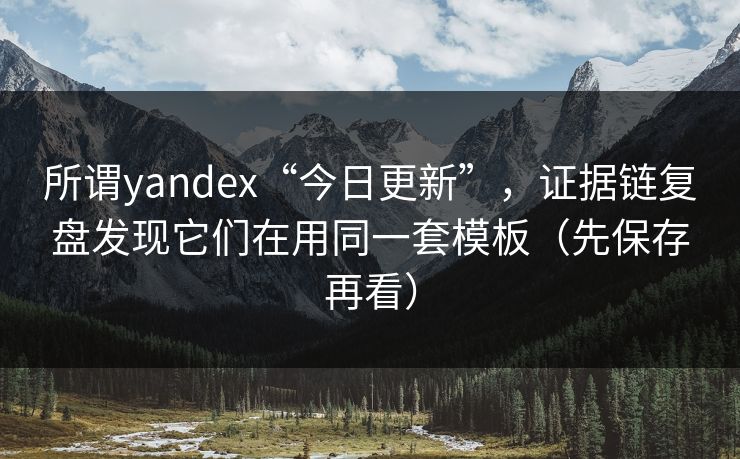 所谓yandex“今日更新”，证据链复盘发现它们在用同一套模板（先保存再看）