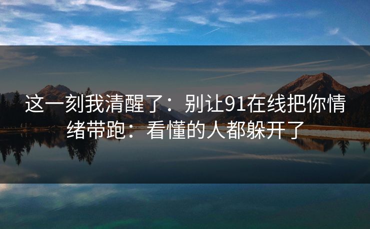 这一刻我清醒了：别让91在线把你情绪带跑：看懂的人都躲开了