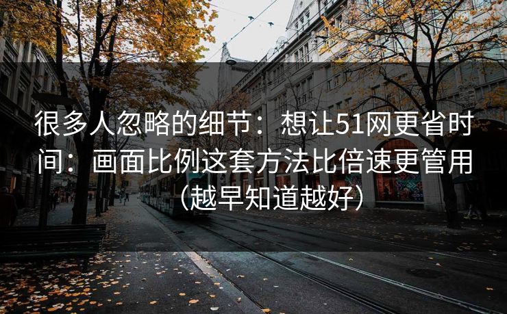 很多人忽略的细节：想让51网更省时间：画面比例这套方法比倍速更管用（越早知道越好）