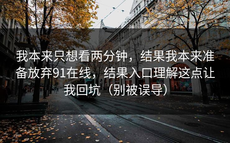 我本来只想看两分钟，结果我本来准备放弃91在线，结果入口理解这点让我回坑（别被误导）