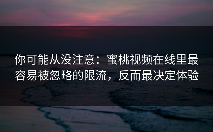 你可能从没注意：蜜桃视频在线里最容易被忽略的限流，反而最决定体验