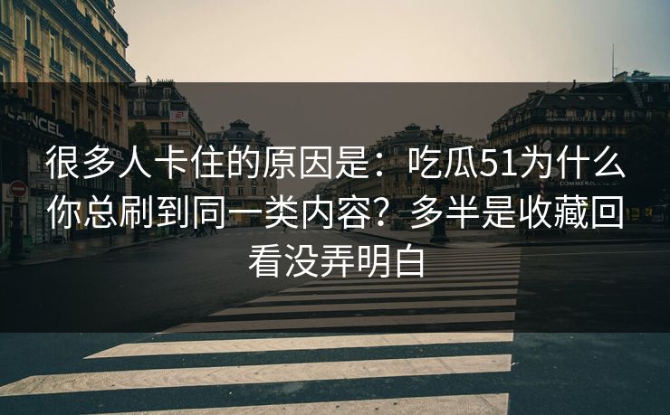 很多人卡住的原因是：吃瓜51为什么你总刷到同一类内容？多半是收藏回看没弄明白