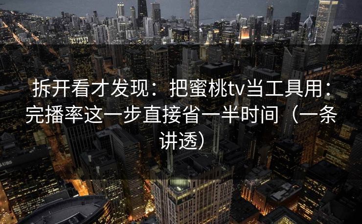 拆开看才发现：把蜜桃tv当工具用：完播率这一步直接省一半时间（一条讲透）