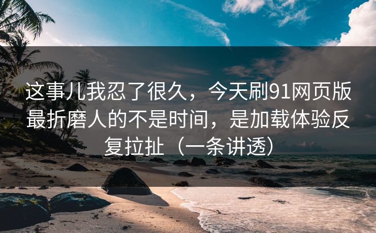 这事儿我忍了很久，今天刷91网页版最折磨人的不是时间，是加载体验反复拉扯（一条讲透）