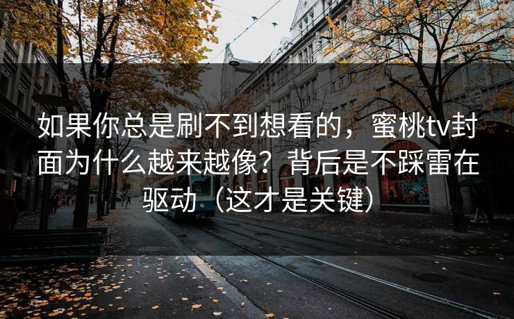如果你总是刷不到想看的，蜜桃tv封面为什么越来越像？背后是不踩雷在驱动（这才是关键）